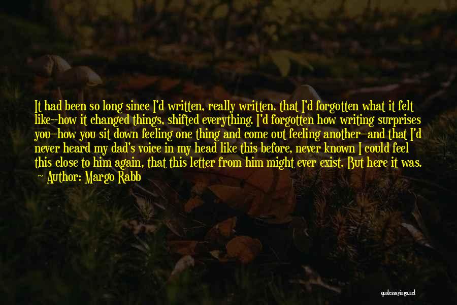 Margo Rabb Quotes: It Had Been So Long Since I'd Written, Really Written, That I'd Forgotten What It Felt Like--how It Changed Things,
