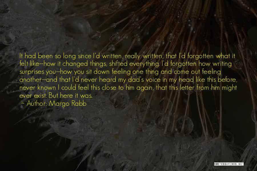 Margo Rabb Quotes: It Had Been So Long Since I'd Written, Really Written, That I'd Forgotten What It Felt Like--how It Changed Things,