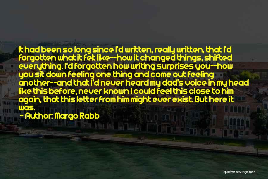 Margo Rabb Quotes: It Had Been So Long Since I'd Written, Really Written, That I'd Forgotten What It Felt Like--how It Changed Things,