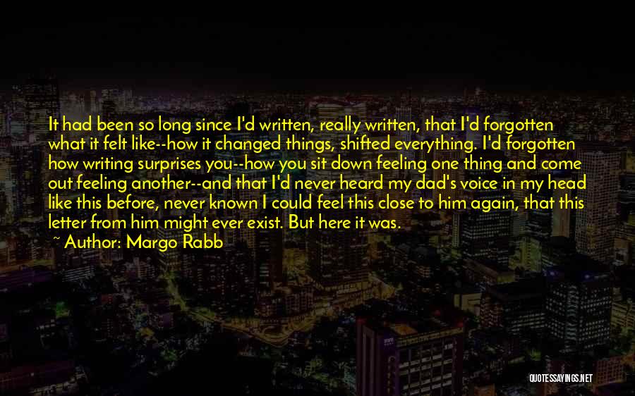 Margo Rabb Quotes: It Had Been So Long Since I'd Written, Really Written, That I'd Forgotten What It Felt Like--how It Changed Things,