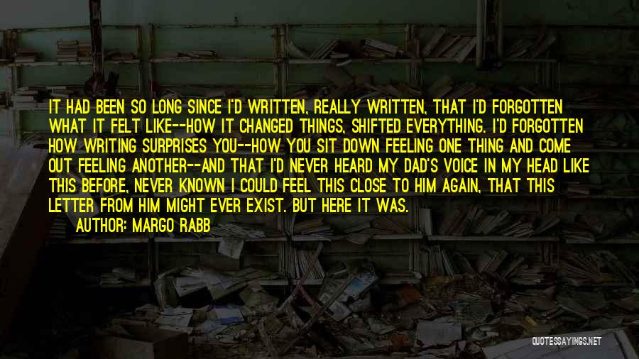 Margo Rabb Quotes: It Had Been So Long Since I'd Written, Really Written, That I'd Forgotten What It Felt Like--how It Changed Things,