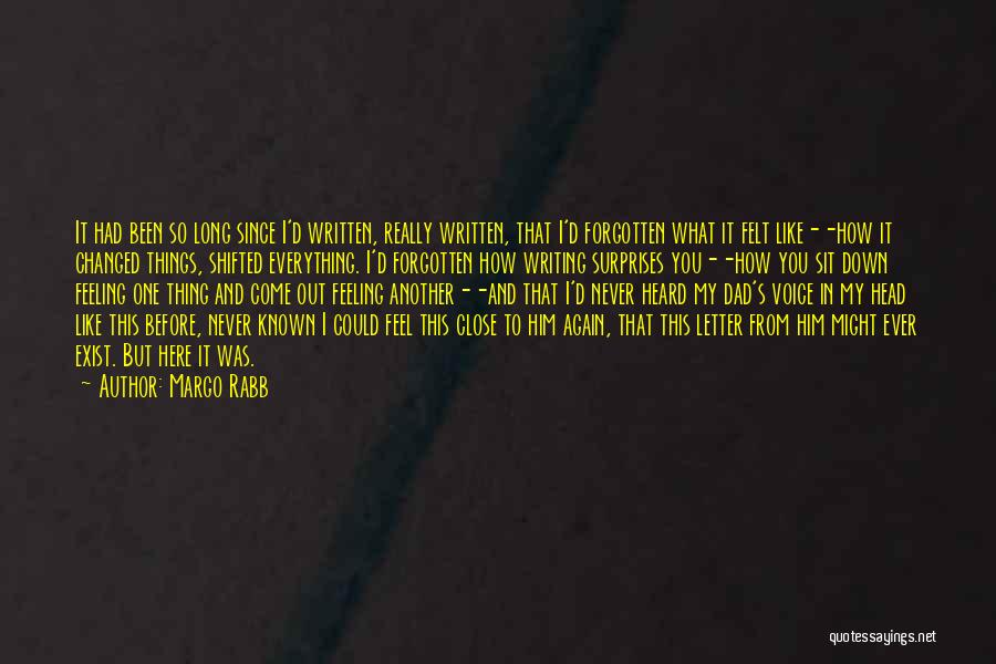 Margo Rabb Quotes: It Had Been So Long Since I'd Written, Really Written, That I'd Forgotten What It Felt Like--how It Changed Things,