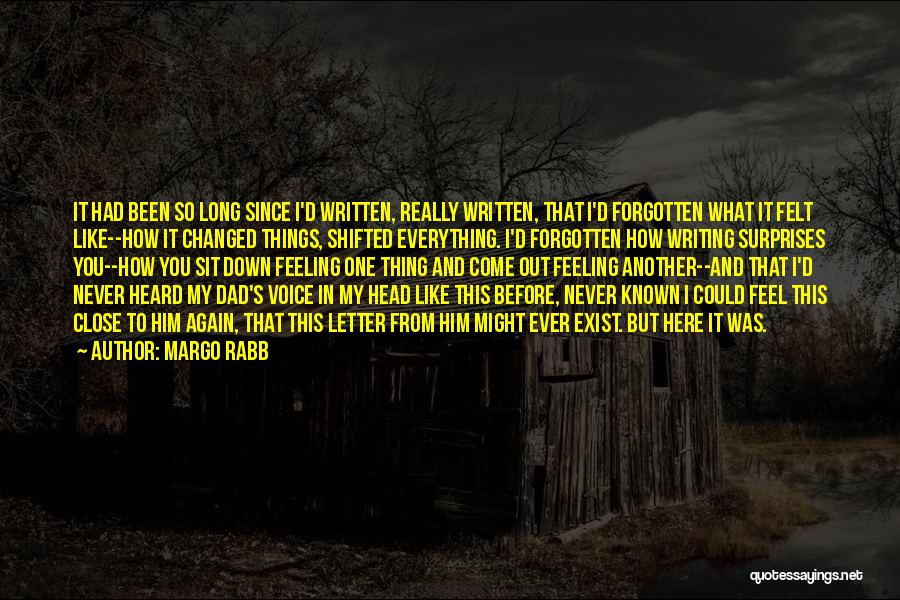 Margo Rabb Quotes: It Had Been So Long Since I'd Written, Really Written, That I'd Forgotten What It Felt Like--how It Changed Things,