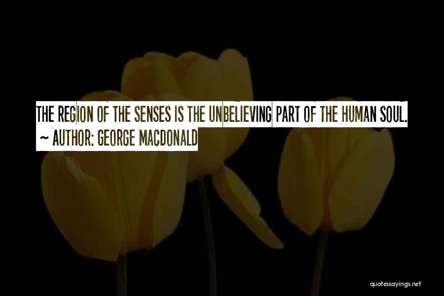 George MacDonald Quotes: The Region Of The Senses Is The Unbelieving Part Of The Human Soul.