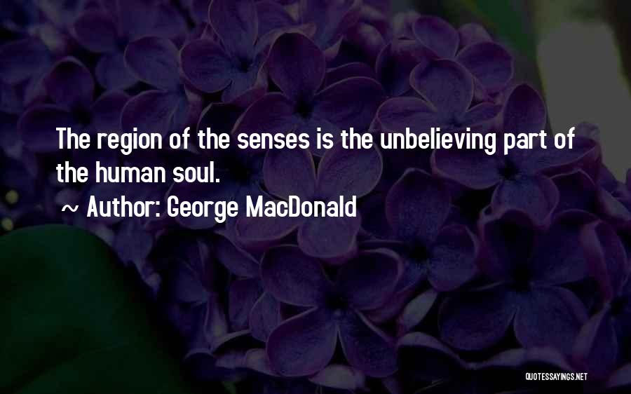 George MacDonald Quotes: The Region Of The Senses Is The Unbelieving Part Of The Human Soul.