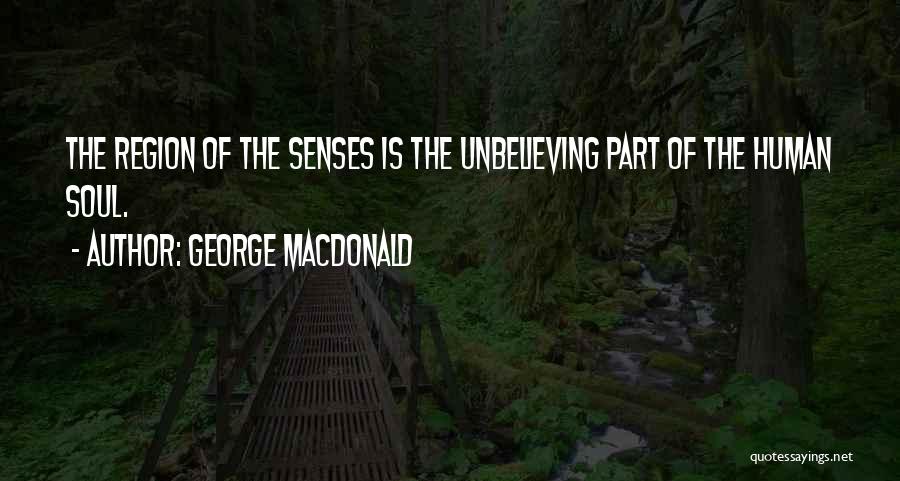 George MacDonald Quotes: The Region Of The Senses Is The Unbelieving Part Of The Human Soul.