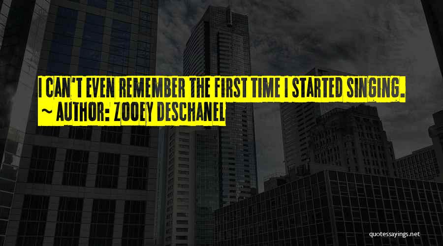 Zooey Deschanel Quotes: I Can't Even Remember The First Time I Started Singing.