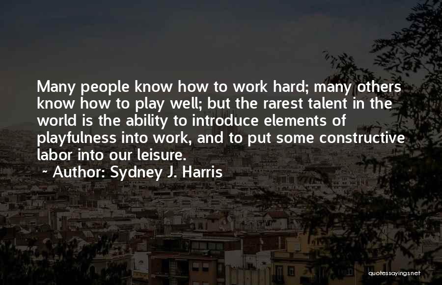 Sydney J. Harris Quotes: Many People Know How To Work Hard; Many Others Know How To Play Well; But The Rarest Talent In The