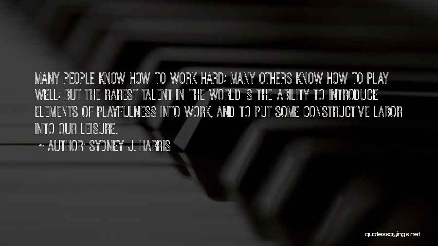 Sydney J. Harris Quotes: Many People Know How To Work Hard; Many Others Know How To Play Well; But The Rarest Talent In The