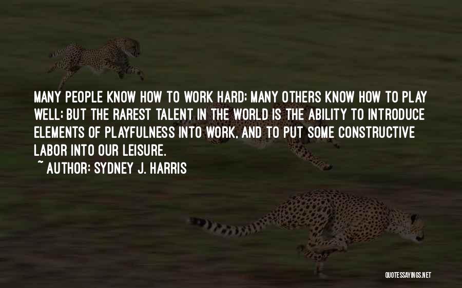 Sydney J. Harris Quotes: Many People Know How To Work Hard; Many Others Know How To Play Well; But The Rarest Talent In The