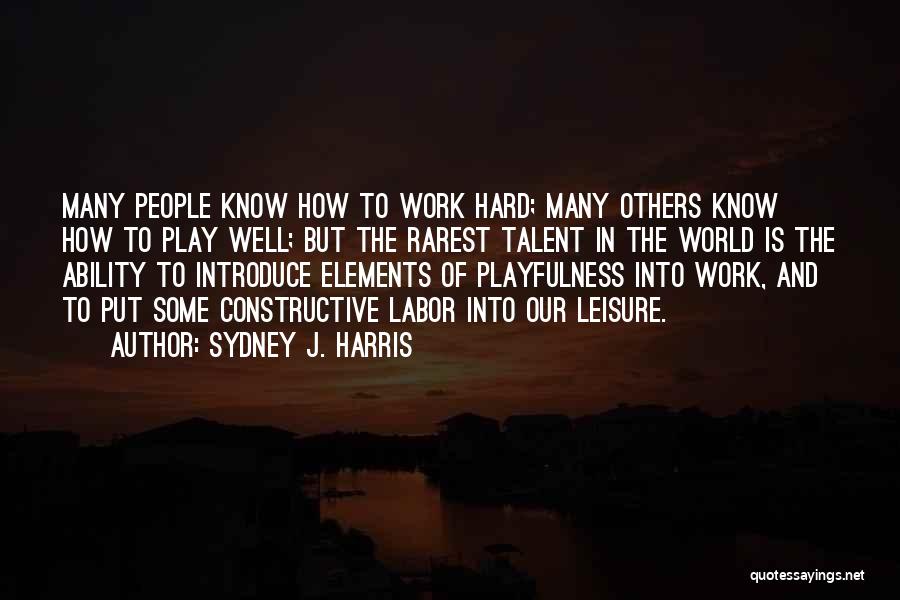 Sydney J. Harris Quotes: Many People Know How To Work Hard; Many Others Know How To Play Well; But The Rarest Talent In The