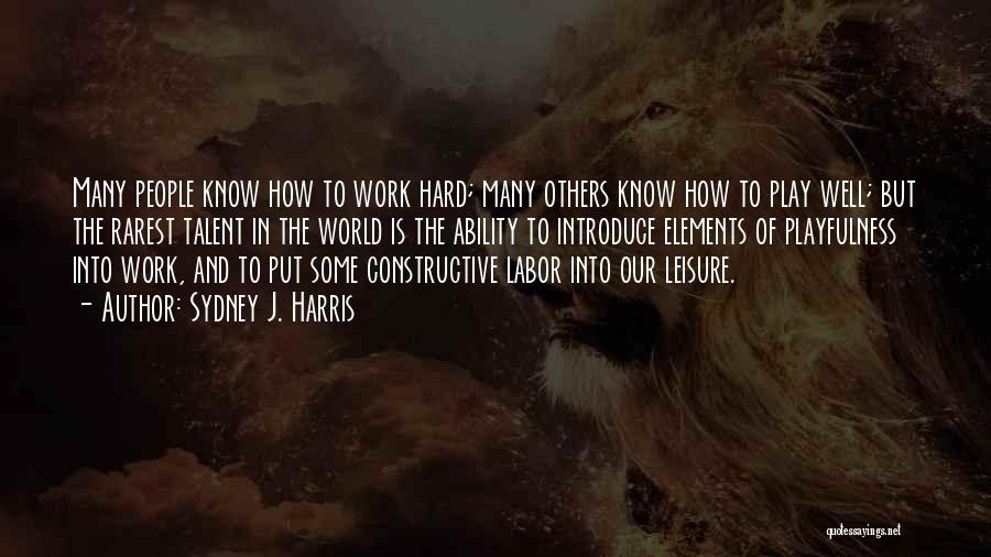 Sydney J. Harris Quotes: Many People Know How To Work Hard; Many Others Know How To Play Well; But The Rarest Talent In The