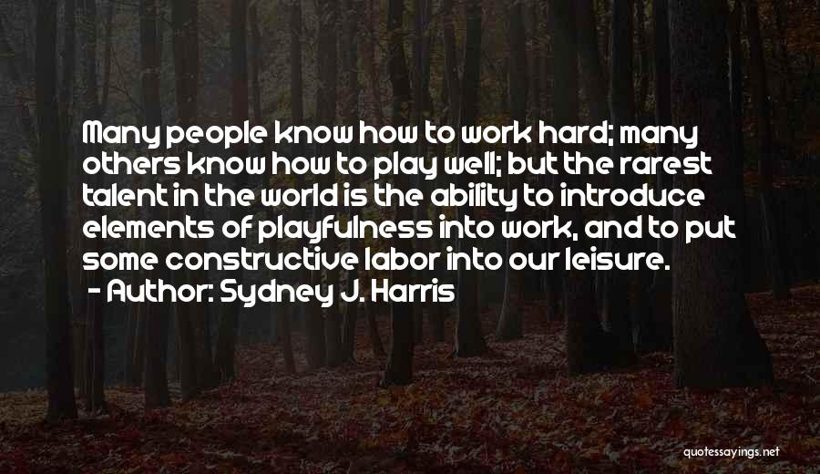 Sydney J. Harris Quotes: Many People Know How To Work Hard; Many Others Know How To Play Well; But The Rarest Talent In The