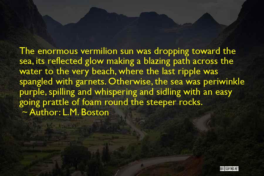 L.M. Boston Quotes: The Enormous Vermilion Sun Was Dropping Toward The Sea, Its Reflected Glow Making A Blazing Path Across The Water To