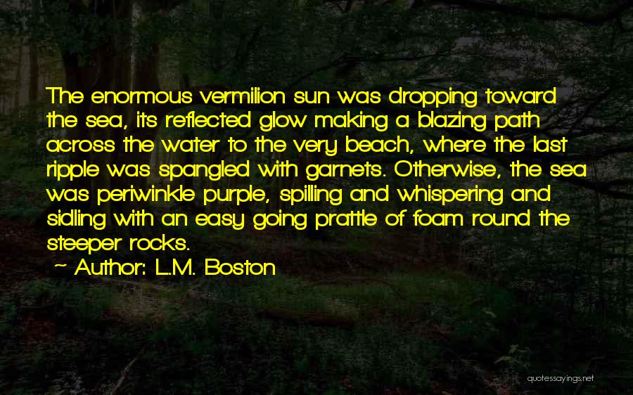 L.M. Boston Quotes: The Enormous Vermilion Sun Was Dropping Toward The Sea, Its Reflected Glow Making A Blazing Path Across The Water To