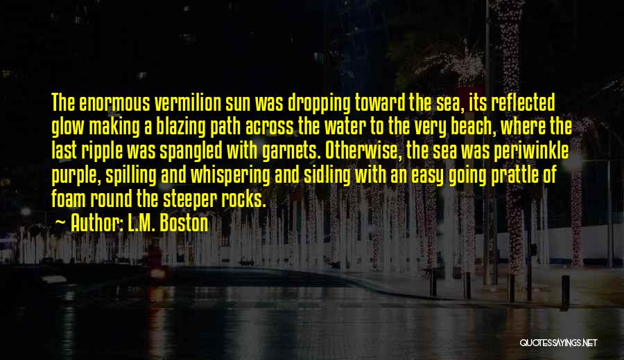 L.M. Boston Quotes: The Enormous Vermilion Sun Was Dropping Toward The Sea, Its Reflected Glow Making A Blazing Path Across The Water To