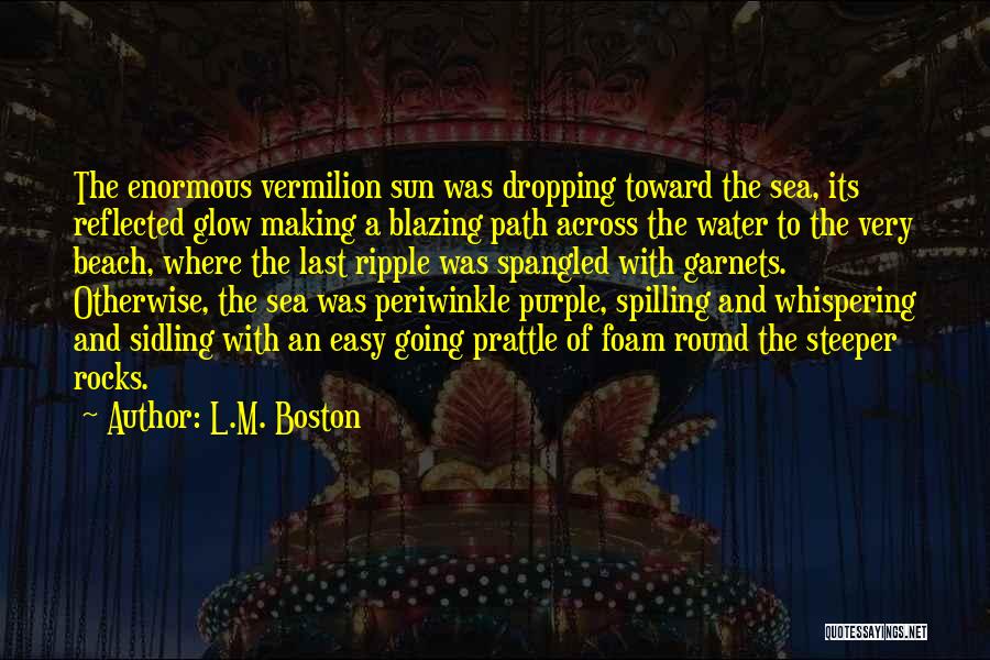 L.M. Boston Quotes: The Enormous Vermilion Sun Was Dropping Toward The Sea, Its Reflected Glow Making A Blazing Path Across The Water To