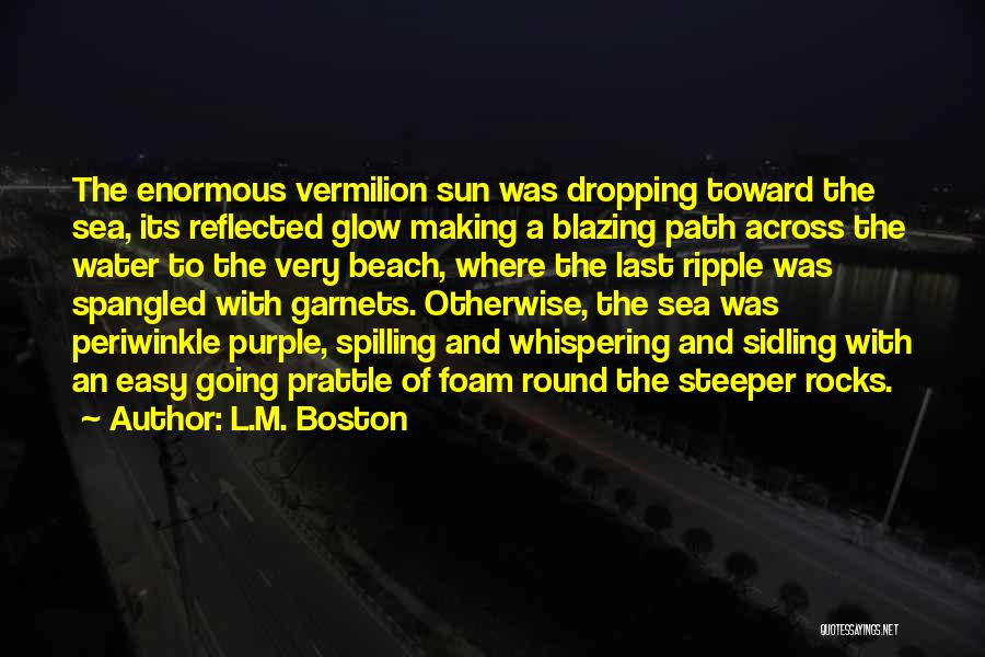 L.M. Boston Quotes: The Enormous Vermilion Sun Was Dropping Toward The Sea, Its Reflected Glow Making A Blazing Path Across The Water To