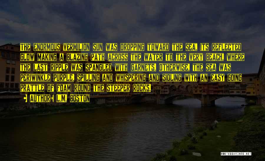 L.M. Boston Quotes: The Enormous Vermilion Sun Was Dropping Toward The Sea, Its Reflected Glow Making A Blazing Path Across The Water To