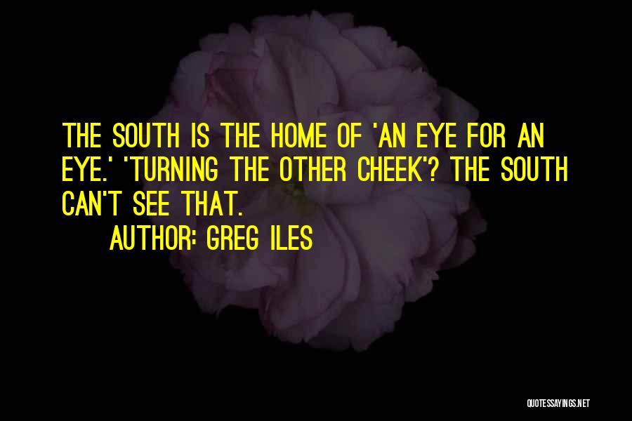 Greg Iles Quotes: The South Is The Home Of 'an Eye For An Eye.' 'turning The Other Cheek'? The South Can't See That.