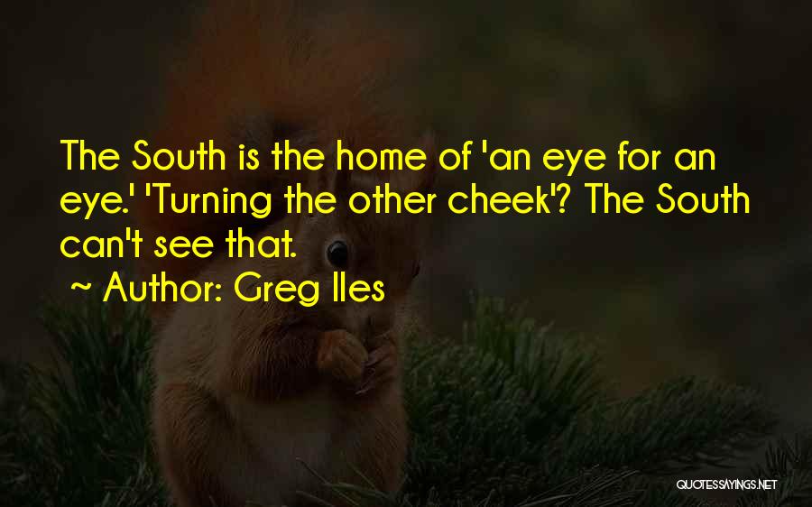 Greg Iles Quotes: The South Is The Home Of 'an Eye For An Eye.' 'turning The Other Cheek'? The South Can't See That.