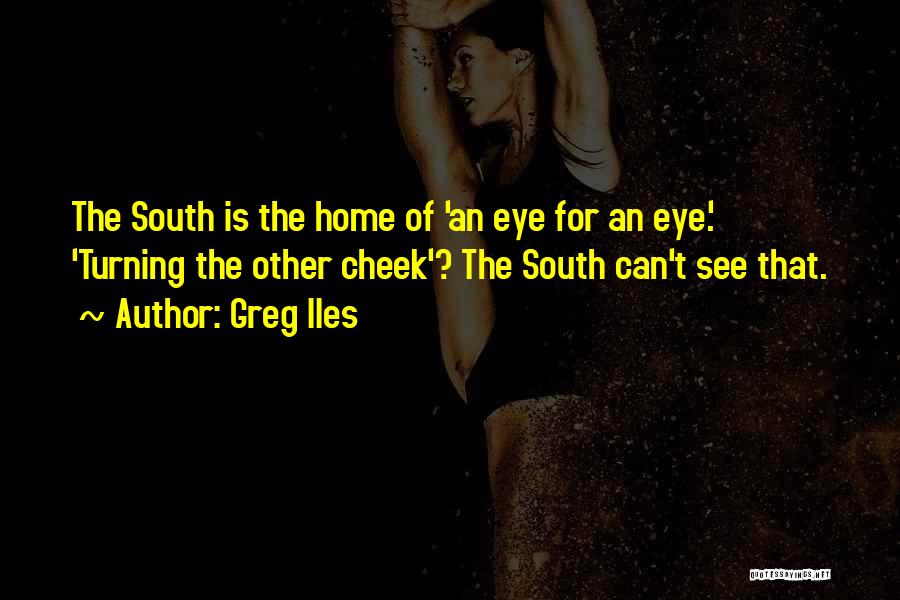 Greg Iles Quotes: The South Is The Home Of 'an Eye For An Eye.' 'turning The Other Cheek'? The South Can't See That.