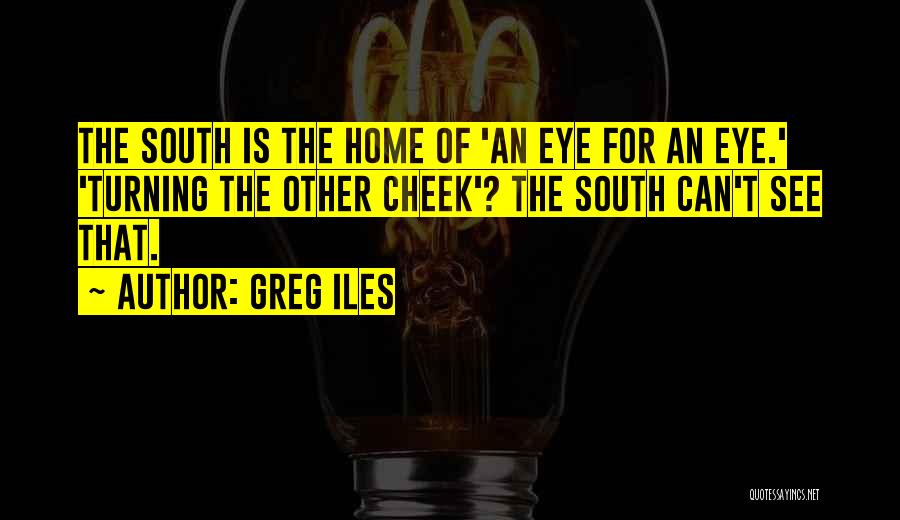 Greg Iles Quotes: The South Is The Home Of 'an Eye For An Eye.' 'turning The Other Cheek'? The South Can't See That.