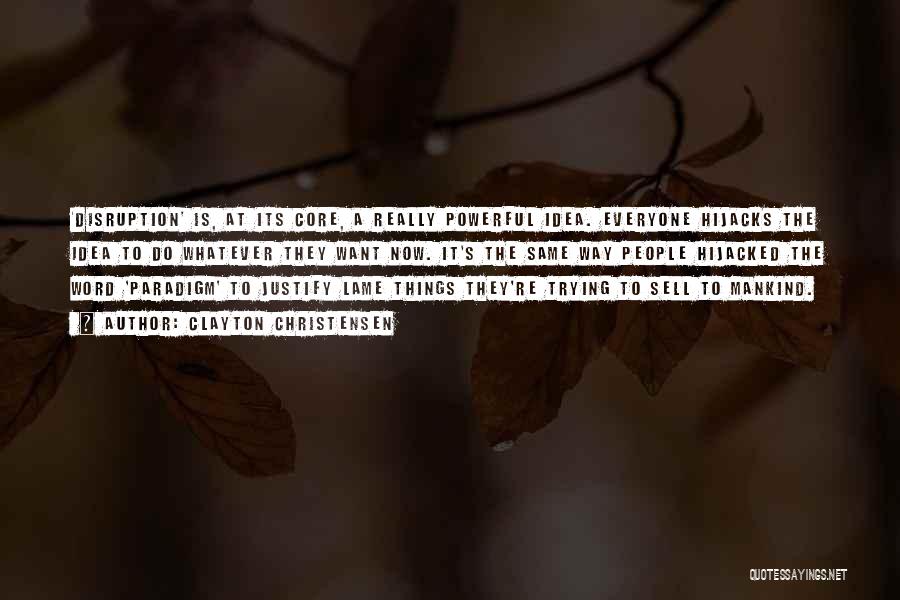 Clayton Christensen Quotes: 'disruption' Is, At Its Core, A Really Powerful Idea. Everyone Hijacks The Idea To Do Whatever They Want Now. It's