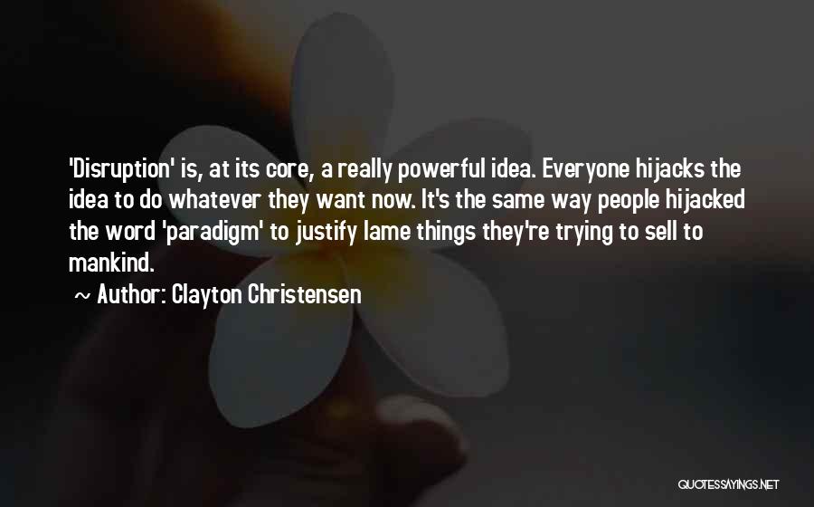 Clayton Christensen Quotes: 'disruption' Is, At Its Core, A Really Powerful Idea. Everyone Hijacks The Idea To Do Whatever They Want Now. It's