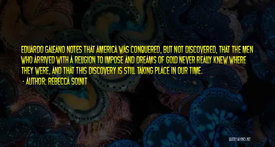 Rebecca Solnit Quotes: Eduardo Galeano Notes That America Was Conquered, But Not Discovered, That The Men Who Arrived With A Religion To Impose