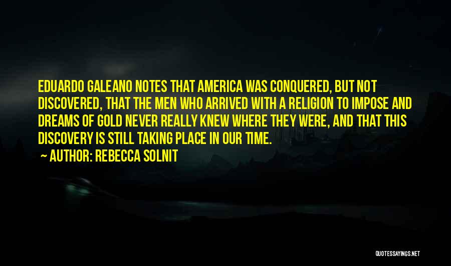 Rebecca Solnit Quotes: Eduardo Galeano Notes That America Was Conquered, But Not Discovered, That The Men Who Arrived With A Religion To Impose