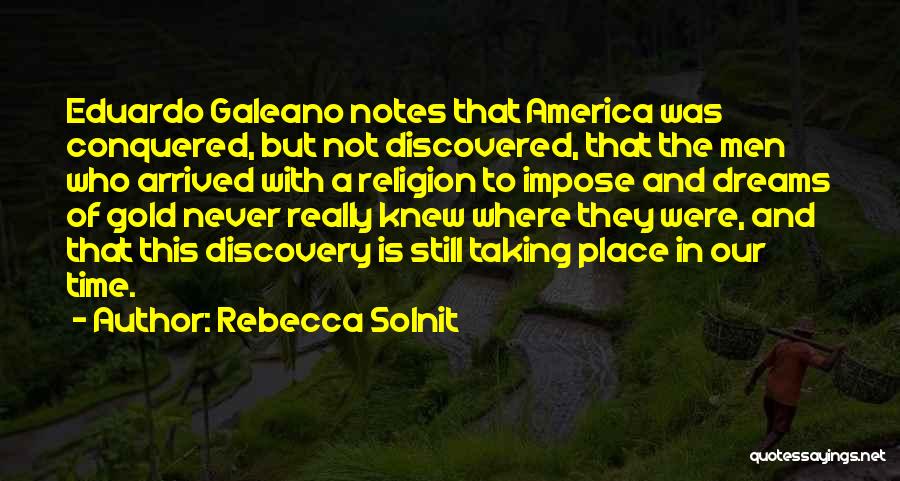 Rebecca Solnit Quotes: Eduardo Galeano Notes That America Was Conquered, But Not Discovered, That The Men Who Arrived With A Religion To Impose
