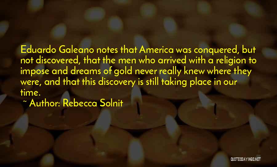 Rebecca Solnit Quotes: Eduardo Galeano Notes That America Was Conquered, But Not Discovered, That The Men Who Arrived With A Religion To Impose