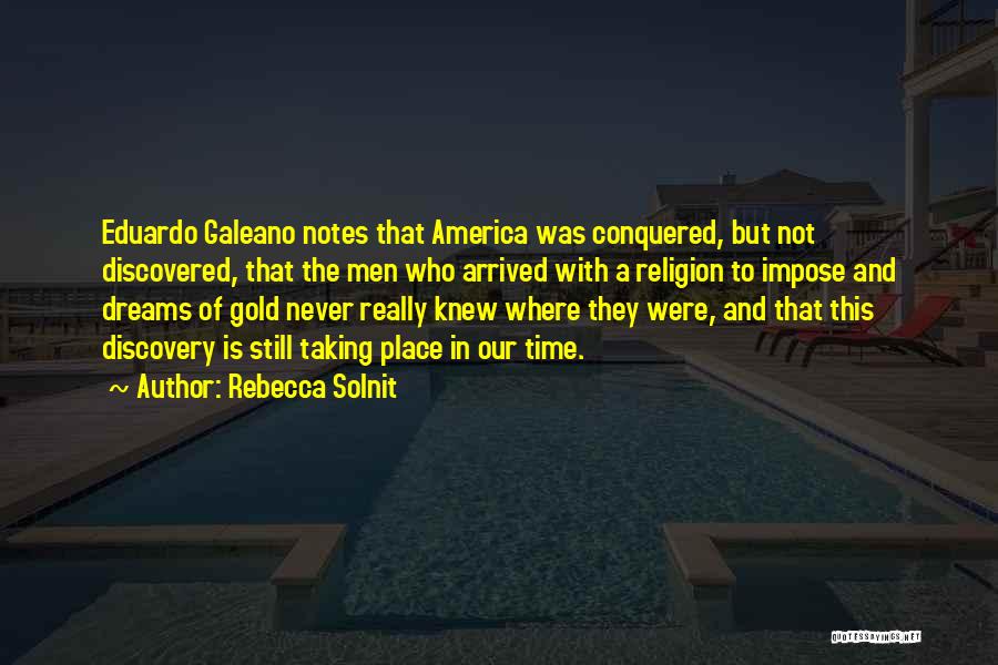 Rebecca Solnit Quotes: Eduardo Galeano Notes That America Was Conquered, But Not Discovered, That The Men Who Arrived With A Religion To Impose