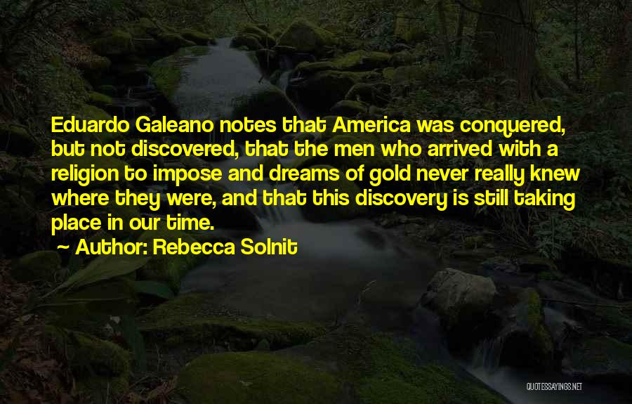 Rebecca Solnit Quotes: Eduardo Galeano Notes That America Was Conquered, But Not Discovered, That The Men Who Arrived With A Religion To Impose