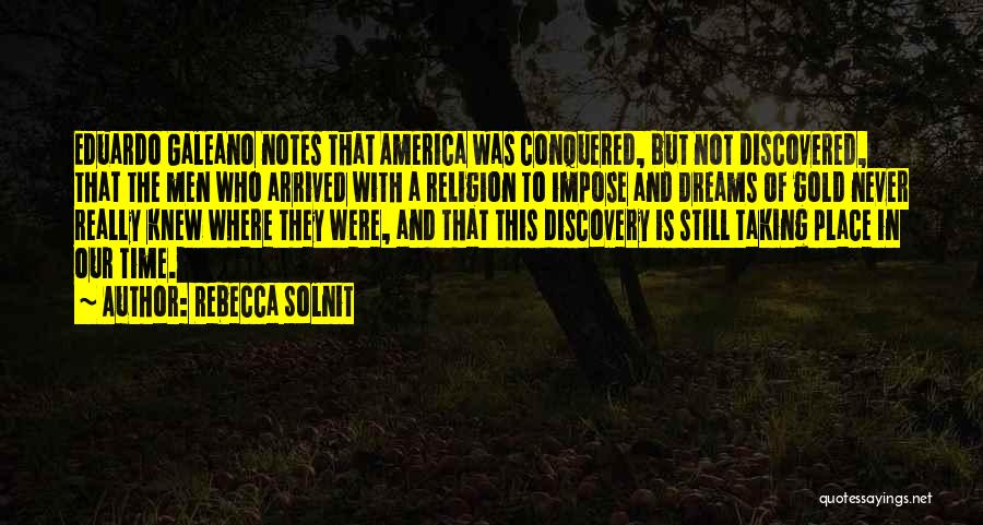 Rebecca Solnit Quotes: Eduardo Galeano Notes That America Was Conquered, But Not Discovered, That The Men Who Arrived With A Religion To Impose