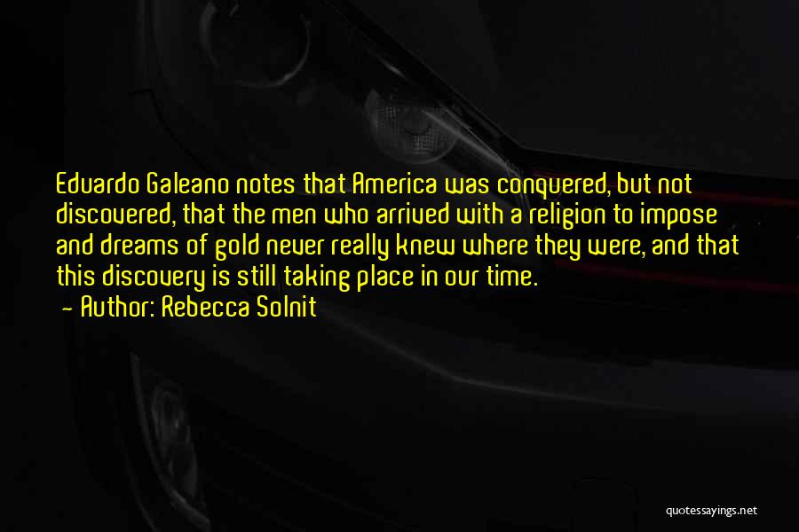 Rebecca Solnit Quotes: Eduardo Galeano Notes That America Was Conquered, But Not Discovered, That The Men Who Arrived With A Religion To Impose