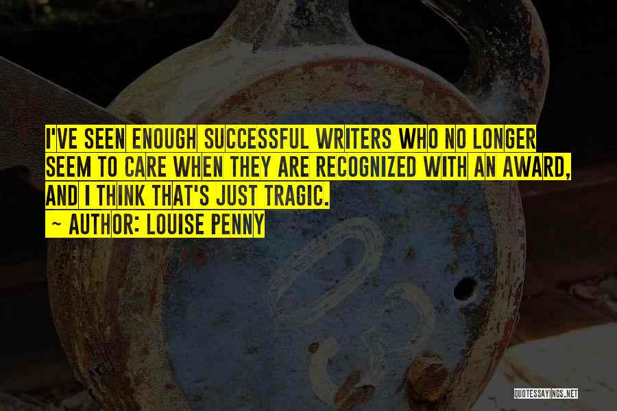 Louise Penny Quotes: I've Seen Enough Successful Writers Who No Longer Seem To Care When They Are Recognized With An Award, And I