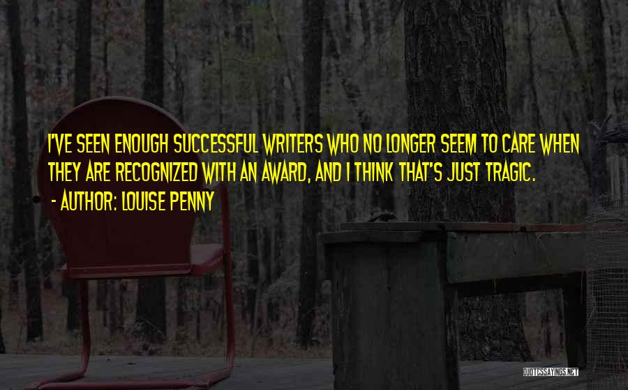 Louise Penny Quotes: I've Seen Enough Successful Writers Who No Longer Seem To Care When They Are Recognized With An Award, And I