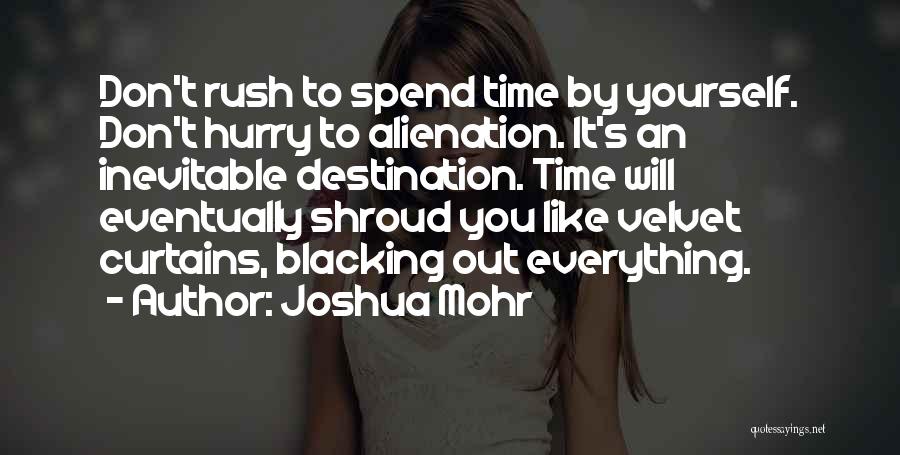 Joshua Mohr Quotes: Don't Rush To Spend Time By Yourself. Don't Hurry To Alienation. It's An Inevitable Destination. Time Will Eventually Shroud You