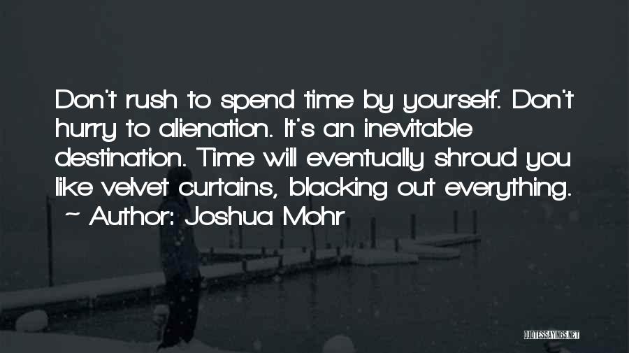 Joshua Mohr Quotes: Don't Rush To Spend Time By Yourself. Don't Hurry To Alienation. It's An Inevitable Destination. Time Will Eventually Shroud You