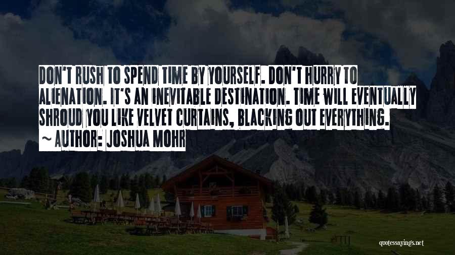 Joshua Mohr Quotes: Don't Rush To Spend Time By Yourself. Don't Hurry To Alienation. It's An Inevitable Destination. Time Will Eventually Shroud You