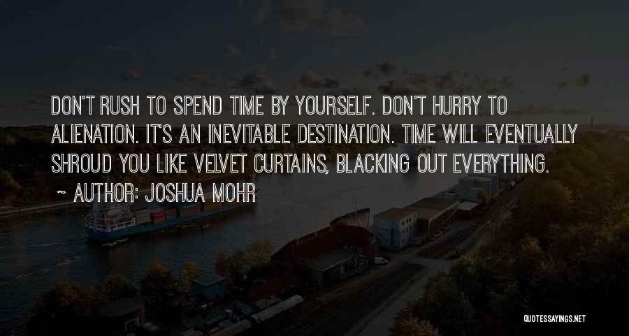 Joshua Mohr Quotes: Don't Rush To Spend Time By Yourself. Don't Hurry To Alienation. It's An Inevitable Destination. Time Will Eventually Shroud You