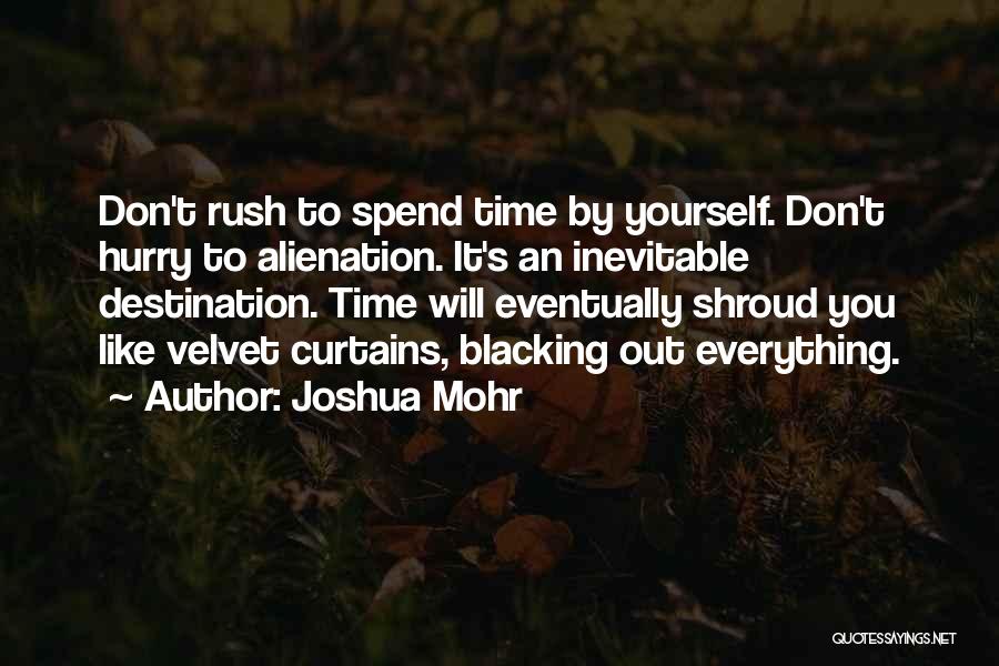 Joshua Mohr Quotes: Don't Rush To Spend Time By Yourself. Don't Hurry To Alienation. It's An Inevitable Destination. Time Will Eventually Shroud You