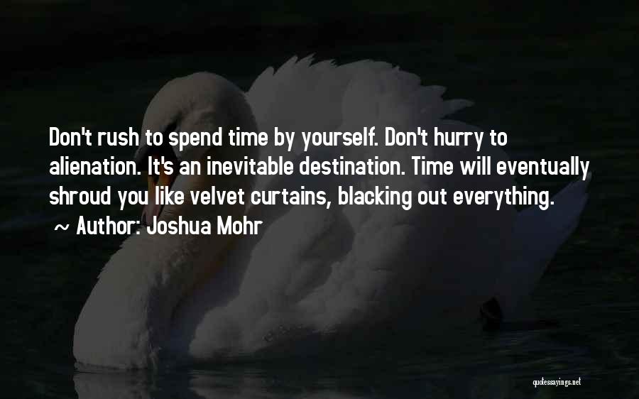 Joshua Mohr Quotes: Don't Rush To Spend Time By Yourself. Don't Hurry To Alienation. It's An Inevitable Destination. Time Will Eventually Shroud You