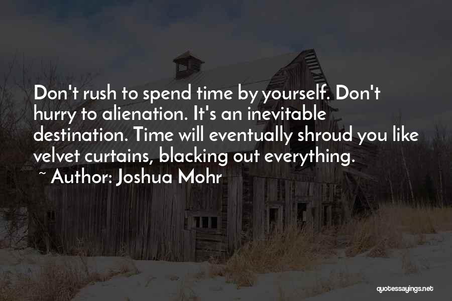 Joshua Mohr Quotes: Don't Rush To Spend Time By Yourself. Don't Hurry To Alienation. It's An Inevitable Destination. Time Will Eventually Shroud You