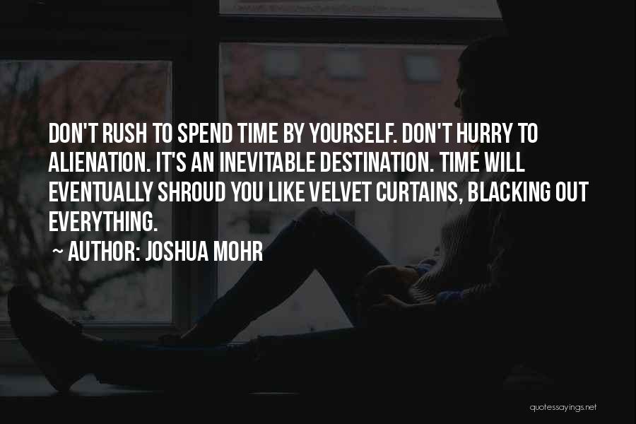 Joshua Mohr Quotes: Don't Rush To Spend Time By Yourself. Don't Hurry To Alienation. It's An Inevitable Destination. Time Will Eventually Shroud You
