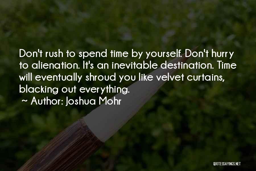 Joshua Mohr Quotes: Don't Rush To Spend Time By Yourself. Don't Hurry To Alienation. It's An Inevitable Destination. Time Will Eventually Shroud You