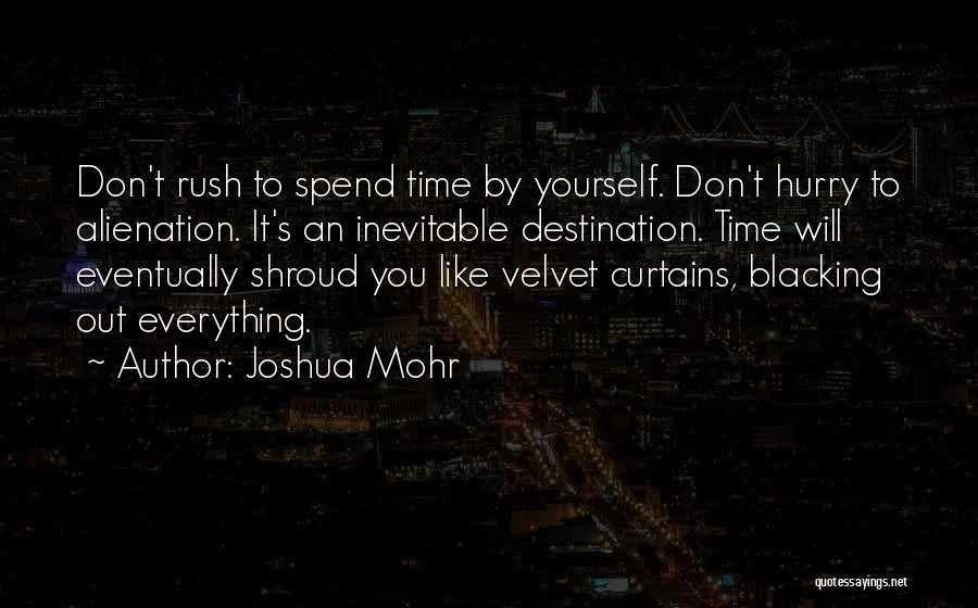 Joshua Mohr Quotes: Don't Rush To Spend Time By Yourself. Don't Hurry To Alienation. It's An Inevitable Destination. Time Will Eventually Shroud You