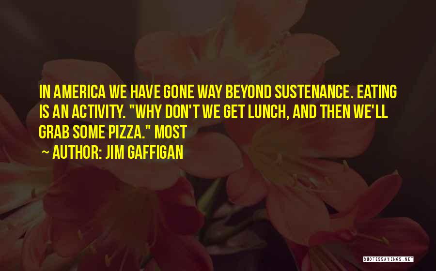 Jim Gaffigan Quotes: In America We Have Gone Way Beyond Sustenance. Eating Is An Activity. Why Don't We Get Lunch, And Then We'll